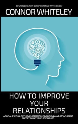 How To Improve Your Relationships: A Social Psychology, Developmental Psychology and Attachment Theory Guide To Relationships - An Introductory Series