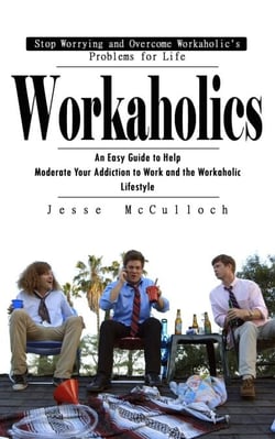 Workaholics: Stop Worrying and Overcome Workaholic's Problems for Life (An Easy Guide to Help Moderate Your Addiction to Work and the Workaholic Lifestyle)