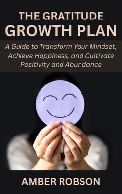 The Gratitude Growth Plan: A Guide to Transform Your Mindset, Achieve Happiness, and Cultivate Positivity and Abundance
