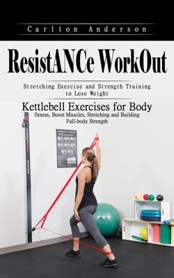 Resistance Workout: Stretching Exercise and Strength Training to Lose Weight (Kettlebell Exercises for Body fitness, Boost Muscles, Stretching and Building Full-body Strength)