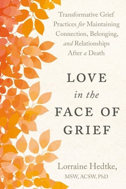 Love in the Face of Grief - Transformative Grief Practices for Maintaining Connection, Belonging, and Relationships After a Death