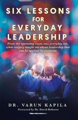 Six Lessons for Everyday Leadership: From the Operating Room Into Everyday Life, What Surgery Taught Me About Leadership That Can Be Applied by Everyone