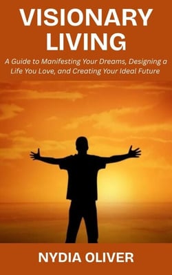 Visionary Living: A Guide to Manifesting Your Dreams, Designing a Life You Love, and Creating Your Ideal Future