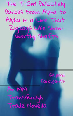 The T-Girl Delicately Dances From Alpha to Alpha in a Line That Zigzags Like Show-Worthy Shafts: An MM Trans/Rough Trade Novella