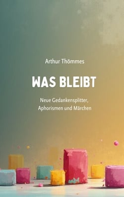 Was bleibt - Neue Gedankensplitter, Aphorismen und Märchen