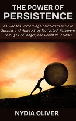 The Power of Persistence: A Guide to Overcoming Obstacles to Achieve Success and How to Stay Motivated, Persevere Through Challenges, and Reach Your Goals