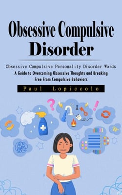 Obsessive Compulsive Disorder: Obsessive Compulsive Personality Disorder Words (A Guide to Overcoming Obsessive Thoughts and Breaking Free From Compulsive Behaviors)