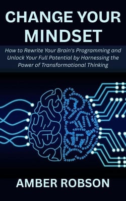 Change Your Mindset: How to Rewrite Your Brain's Programming and Unlock Your Full Potential by Harnessing the Power of Transformational Thinking