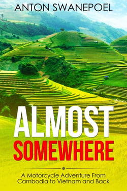 Almost Somewhere: A Motorcycle Adventure From Cambodia to Vietnam and Back