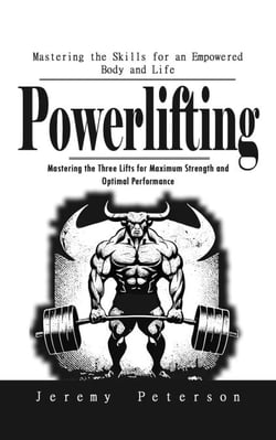 Powerlifting: Mastering the Skills for an Empowered Body and Life (Mastering the Three Lifts for Maximum Strength and Optimal Performance)