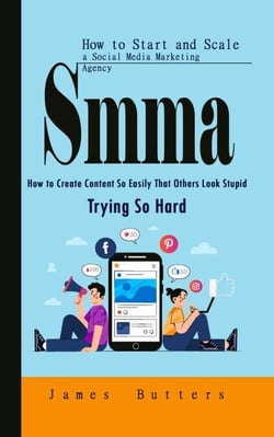 Smma: How to Start and Scale a Social Media Marketing Agency (How to Create Content So Easily That Others Look Stupid Trying So Hard)
