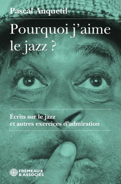 Pourquoi j’aime le jazz ? - Écrits sur le jazz et autres exercices d’admiration
