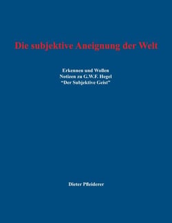 Die subjektive Aneignung der Welt - Erkennen und Wollen - Notizen zu G.W.F. Hegel "Der Subjektive Geist"