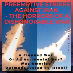 Preemptive Strikes Against Iran - The Horrors Of A Dishonorable War: A Planned War Or An Accidental War? Was America Outmaneuvered By Israel?