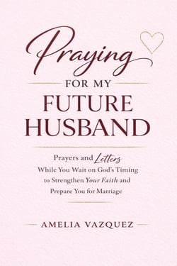 Praying for My Future Husband: Prayers and Letters While You Wait on God’s Timing to Strengthen Your Faith and Prepare You for Marriage