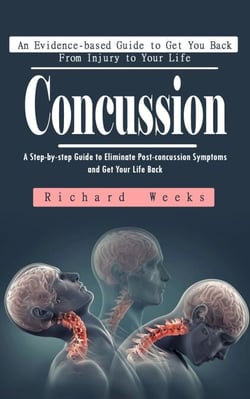 Concussion: An Evidence-based Guide to Get You Back From Injury to Your Life (A Step-by-step Guide to Eliminate Post-concussion Symptoms and Get Your Life Back)