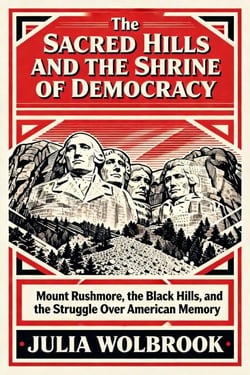 The Sacred Hills and the Shrine of Democracy Mount Rushmore, the Black Hills, and the Struggle Over American Memory