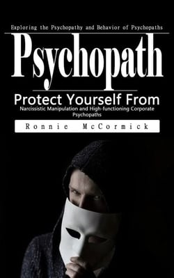 Psychopath: Exploring the Psychopathy and Behavior of Psychopaths - Protect Yourself From Narcissistic Manipulation and High-functioning Corporate Psychopaths