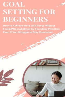 Goal Setting for Beginners: How to Achieve More with Focus Without Feeling Overwhelmed by Too Many Priorities Even If You Struggle to Stay Consistent