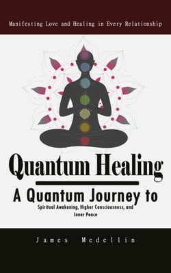 Quantum Healing: Manifesting Love and Healing in Every Relationship - A Quantum Journey to Spiritual Awakening, Higher Consciousness, and Inner Peace