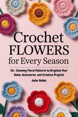 Crochet Flowers for Every Season: 30+ Stunning Floral Patterns to Brighten Your Home, Accessories, and Creative Projects