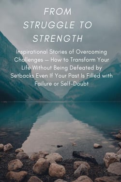 From Struggle to Strength: Inspirational Stories of Overcoming Challenges — How to Transform Your Life Without Being Defeated by Setbacks Even If Your Past Is Filled with Failure or Self-Doubt