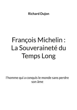 François Michelin :  La Souveraineté du Temps Long - l'homme qui a conquis le monde sans perdre son âme