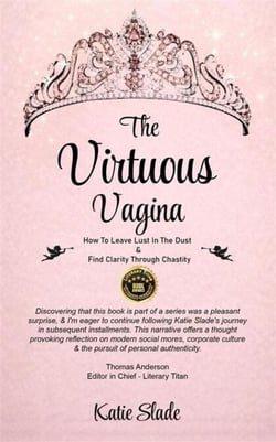 The Virtuous Vagina: How To Leave Lust In The Dust &amp; Find Clarity Through Chastity