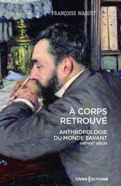 À corps retrouvé - Anthropologie du monde savant (XVIIe XXIe siècle)