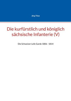 Die kurfürstlich und königlich sächsische Infanterie (V) - Die Schweizer Leib-Garde 1806 - 1814