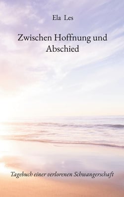 Zwischen Hoffnung und Abschied - Tagebuch einer verlorenen Schwangerschaft