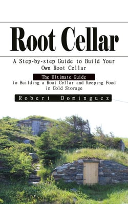 Root Cellar: A Step-by-step Guide to Build Your Own Root Cellar - The Ultimate Guide to Building a Root Cellar and Keeping Food in Cold Storage