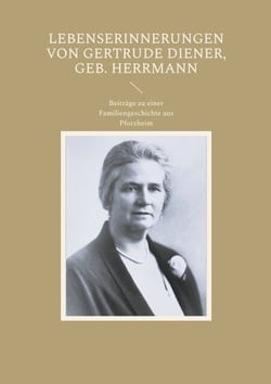 Lebenserinnerungen von Gertrude Diener, geb. Herrmann - Beiträge zu einer Familiengeschichte aus Pforzheim