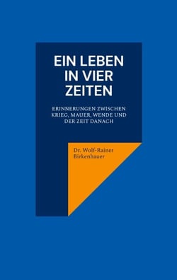 Ein Leben in vier Zeiten - Erinnerungen zwischen Krieg, Mauer, Wende und der Zeit danach