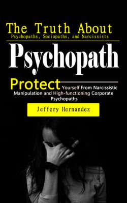 Psychopath: The Truth About Psychopaths, Sociopaths, and Narcissists - Protect Yourself From Narcissistic Manipulation and High-functioning Corporate Psychopaths