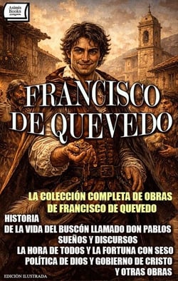 La Colección Completa de Obras de Francisco de Quevedo. Edición Ilustrada - Historia de la vida del Buscón llamado Don Pablos, Sueños y discursos, La hora de todos y la Fortuna con seso, Política de Dios y gobierno de Cristo y Otras Obras