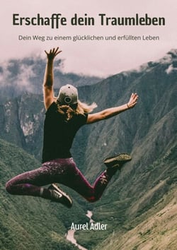 Erschaffe dein Traumleben - Dein Weg zu einem glücklichen und erfüllten Leben