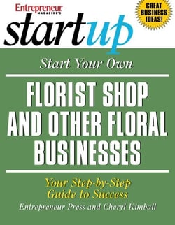 Start Your Own Florist Shop and Other Floral Businesses - Your Step-By-Step Guide to Success