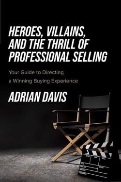 Heroes, Villains, and the Thrill of Professional Selling - Your Guide to Directing a Winning Buying Experience