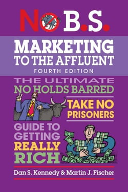 No B.S. Marketing to the Affluent (Fourth Edition) - The Ultimate No Holds Barred, Take No Prisoners, Guide to Getting Really Rich