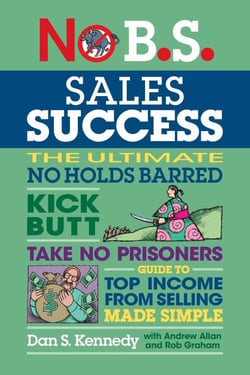 No B.S. Sales Success - The Ultimate No Holds Barred, Kick Butt, Take No Prisoners, Guide to Top Income From Selling Made Simple