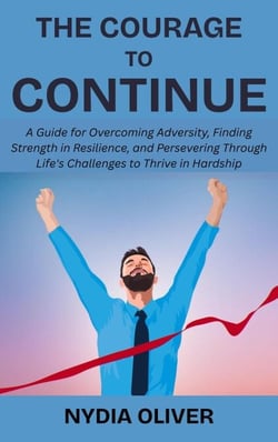 The Courage to Continue: A Guide for Overcoming Adversity, Finding Strength in Resilience, and Persevering Through Life's Challenges to Thrive in Hardship