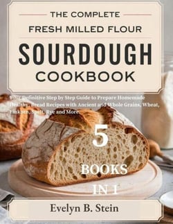 The Complete Fresh Milled Flour Sourdough Cookbook: Your Definitive Step by Step Guide to Prepare Homemade Healthy Bread Recipes with Ancient and Whole Grains, Wheat, Einkorn, Spelt, Rye and More