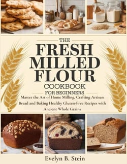The Fresh Milled Flour Cookbook for Beginners: Master the Art of Home Milling, Crafting Artisan Bread and Baking Healthy Gluten-Free Recipes with Ancient Whole Grains