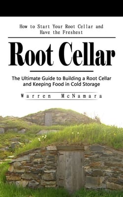 Root Cellar: How to Start Your Root Cellar and Have the Freshest - The Ultimate Guide to Building a Root Cellar and Keeping Food in Cold Storage
