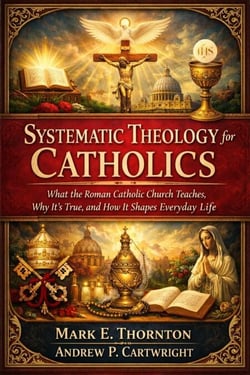 Systematic Theology for Catholics: What the Roman Catholic Church Teaches, Why It’s True, and How It Shapes Everyday Life