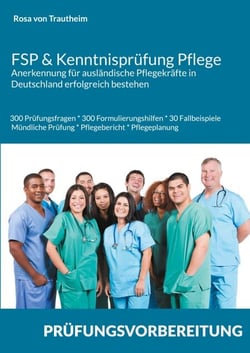 FSP &amp; Kenntnisprüfung Pflege * Anerkennung für ausländische Pflegekräfte in Deutschland erfolgreich bestehen - 300 Prüfungsfragen * 300 Formulierungshilfen * 30 Fallbeispiele mündliche Prüfung * Pflegebericht &amp; Pflegeplanung