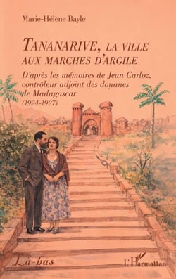 Tananarive, la ville aux marches d'argile - D’après les mémoires de Jean Carloz, contrôleur adjoint des douanes de Madagascar (1924-1927)