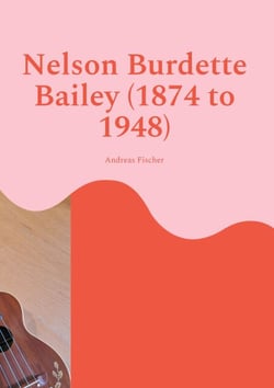 Nelson Burdette Bailey (1874 to 1948) - Life, Work, and the Making of Mainland Ukulele Pedagogy