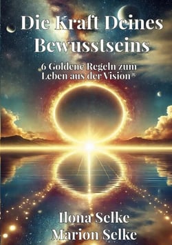 Die Kraft Deines Bewusstseins - 6 Goldene Regeln zum Leben aus der Vision®